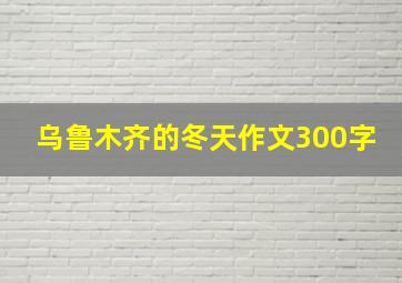 乌鲁木齐的冬天作文300字