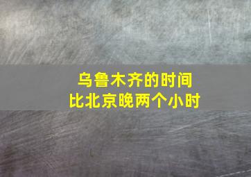 乌鲁木齐的时间比北京晚两个小时