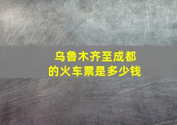 乌鲁木齐至成都的火车票是多少钱