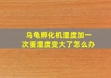 乌龟孵化机湿度加一次蛋湿度变大了怎么办