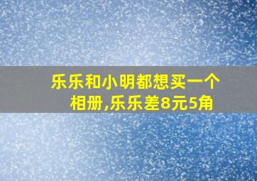 乐乐和小明都想买一个相册,乐乐差8元5角