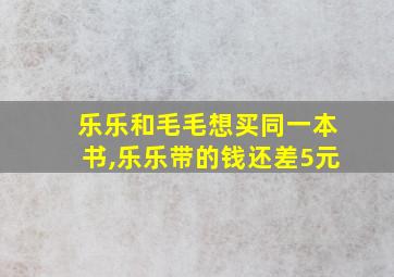 乐乐和毛毛想买同一本书,乐乐带的钱还差5元