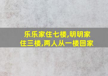 乐乐家住七楼,明明家住三楼,两人从一楼回家