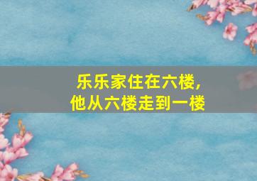 乐乐家住在六楼,他从六楼走到一楼