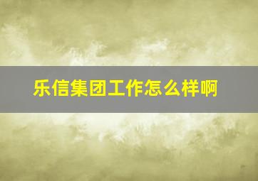 乐信集团工作怎么样啊