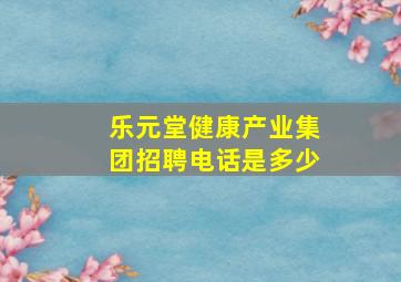 乐元堂健康产业集团招聘电话是多少