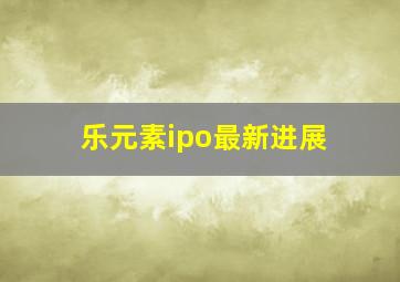 乐元素ipo最新进展