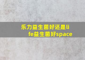 乐力益生菌好还是life益生菌好space