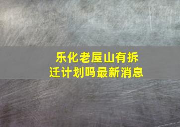 乐化老屋山有拆迁计划吗最新消息