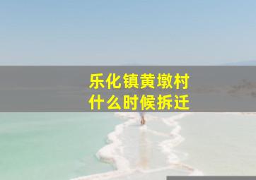 乐化镇黄墩村什么时候拆迁