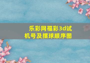 乐彩网福彩3d试机号及摆球顺序图