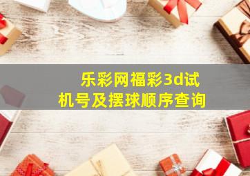 乐彩网福彩3d试机号及摆球顺序查询