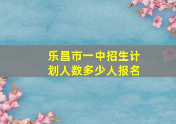 乐昌市一中招生计划人数多少人报名