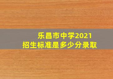 乐昌市中学2021招生标准是多少分录取