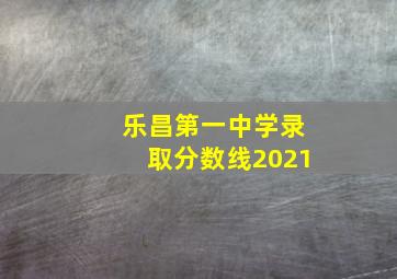 乐昌第一中学录取分数线2021