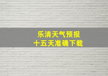 乐清天气预报十五天准确下载