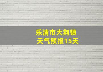 乐清市大荆镇天气预报15天