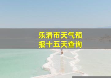 乐清市天气预报十五天查询