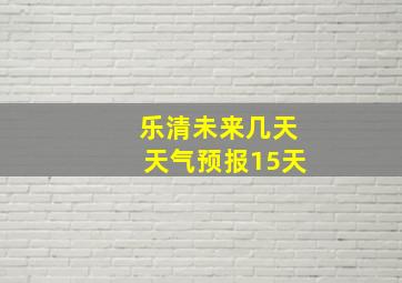 乐清未来几天天气预报15天