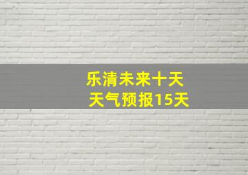 乐清未来十天天气预报15天