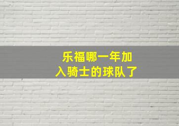 乐福哪一年加入骑士的球队了