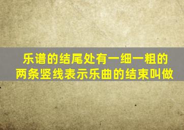 乐谱的结尾处有一细一粗的两条竖线表示乐曲的结束叫做