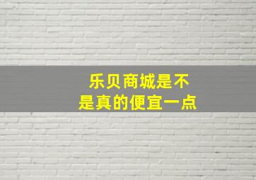 乐贝商城是不是真的便宜一点