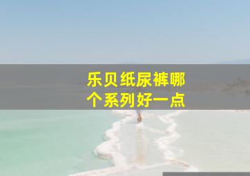 乐贝纸尿裤哪个系列好一点