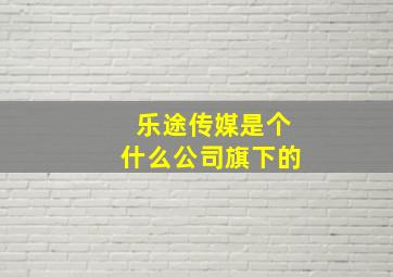 乐途传媒是个什么公司旗下的