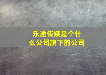 乐途传媒是个什么公司旗下的公司