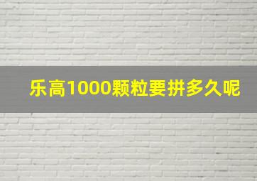 乐高1000颗粒要拼多久呢