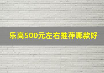 乐高500元左右推荐哪款好