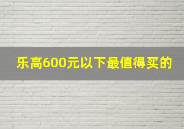 乐高600元以下最值得买的