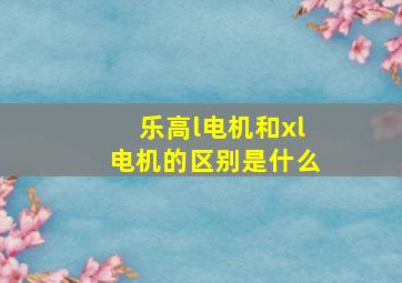 乐高l电机和xl电机的区别是什么