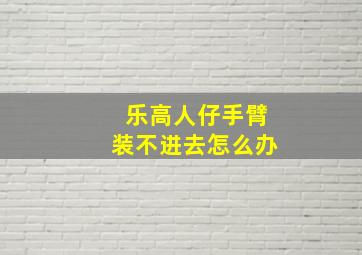 乐高人仔手臂装不进去怎么办