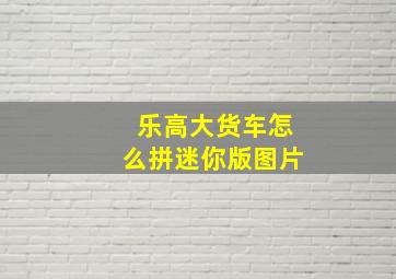 乐高大货车怎么拼迷你版图片