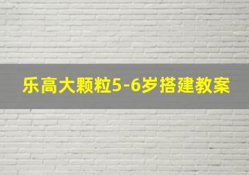 乐高大颗粒5-6岁搭建教案