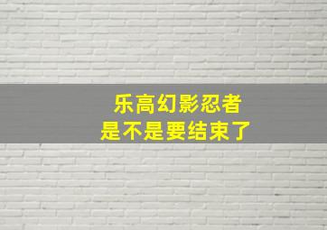 乐高幻影忍者是不是要结束了