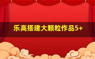 乐高搭建大颗粒作品5+