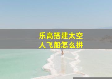 乐高搭建太空人飞船怎么拼