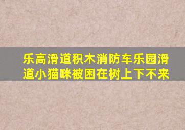 乐高滑道积木消防车乐园滑道小猫咪被困在树上下不来