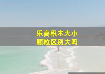 乐高积木大小颗粒区别大吗