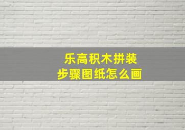 乐高积木拼装步骤图纸怎么画