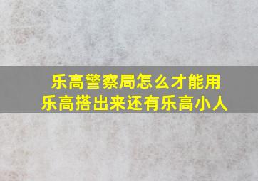 乐高警察局怎么才能用乐高搭出来还有乐高小人