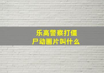 乐高警察打僵尸动画片叫什么