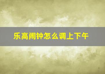 乐高闹钟怎么调上下午