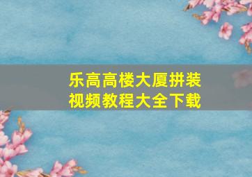 乐高高楼大厦拼装视频教程大全下载