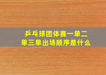 乒乓球团体赛一单二单三单出场顺序是什么