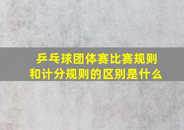 乒乓球团体赛比赛规则和计分规则的区别是什么