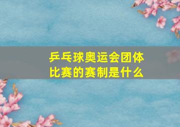 乒乓球奥运会团体比赛的赛制是什么